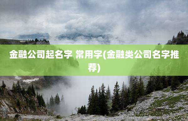 金融公司起名字 常用字(金融类公司名字推荐)