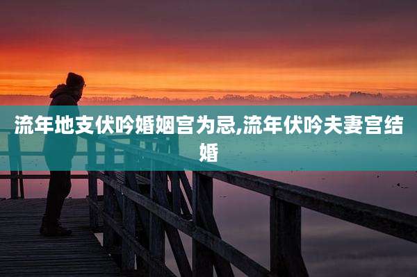 流年地支伏吟婚姻宫为忌,流年伏吟夫妻宫结婚