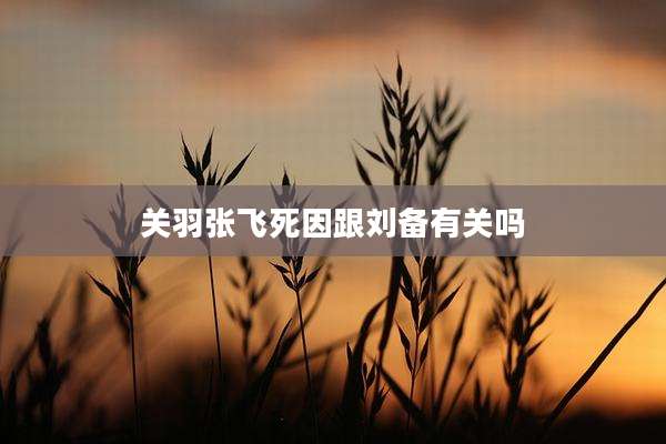 关羽张飞死因跟刘备有关吗