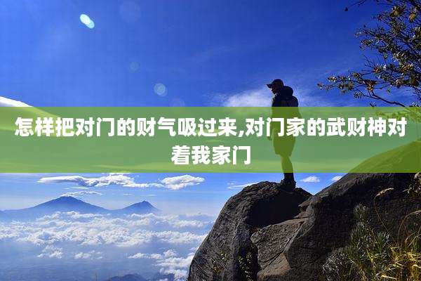 怎样把对门的财气吸过来,对门家的武财神对着我家门
