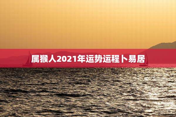 属猴人2021年运势运程卜易居
