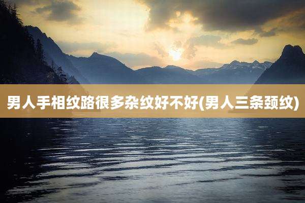 男人手相纹路很多杂纹好不好(男人三条颈纹)