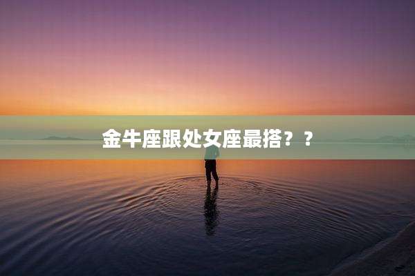 金牛座跟处女座最搭？？