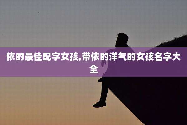 依的最佳配字女孩,带依的洋气的女孩名字大全