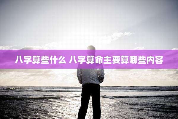 八字算些什么 八字算命主要算哪些内容