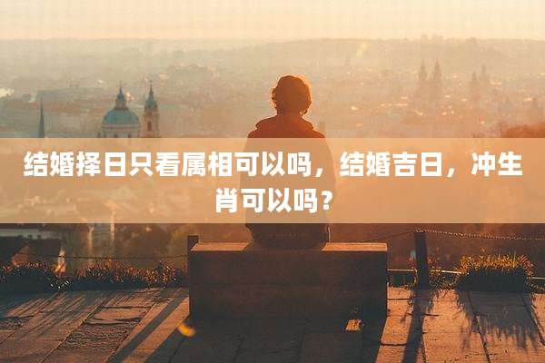 结婚择日只看属相可以吗，结婚吉日，冲生肖可以吗？