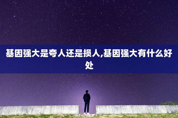 基因强大是夸人还是损人,基因强大有什么好处