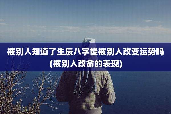 被别人知道了生辰八字能被别人改变运势吗(被别人改命的表现)