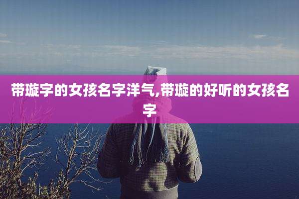 带璇字的女孩名字洋气,带璇的好听的女孩名字