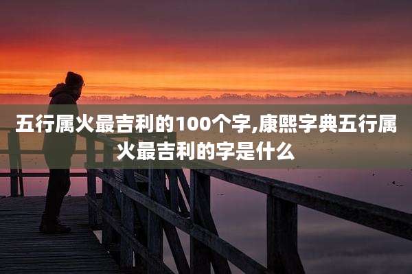 五行属火最吉利的100个字,康熙字典五行属火最吉利的字是什么