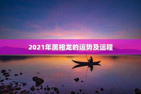 2021年属相龙的运势及运程