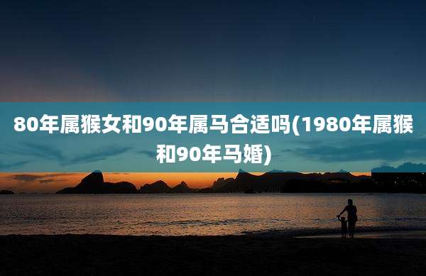 80年属猴女和90年属马合适吗(1980年属猴和90年马婚)