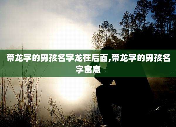 带龙字的男孩名字龙在后面,带龙字的男孩名字寓意