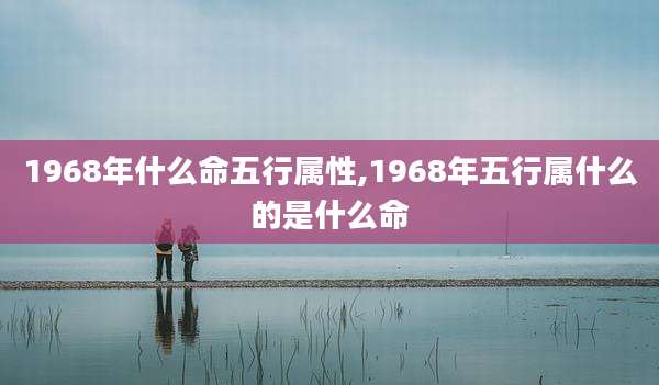 1968年什么命五行属性,1968年五行属什么的是什么命
