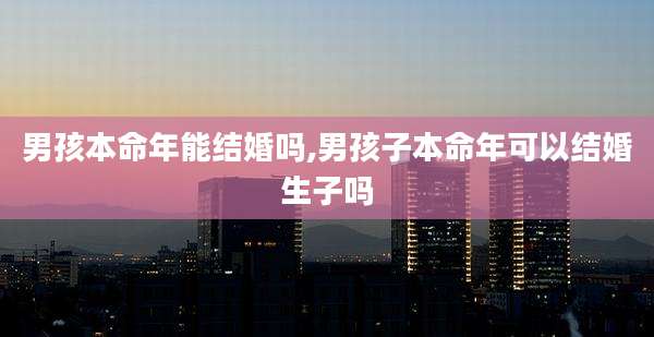 男孩本命年能结婚吗,男孩子本命年可以结婚生子吗