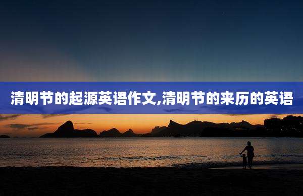 清明节的起源英语作文,清明节的来历的英语