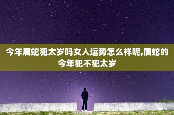今年属蛇犯太岁吗女人运势怎么样呢,属蛇的今年犯不犯太岁