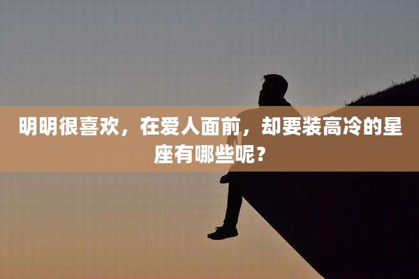 明明很喜欢，在爱人面前，却要装高冷的星座有哪些呢？