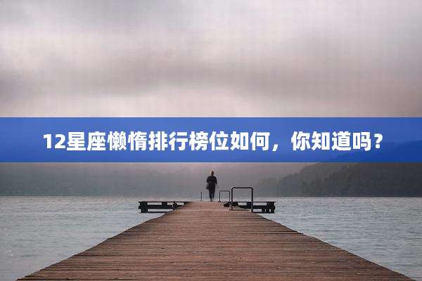 12星座懒惰排行榜位如何,你知道吗?