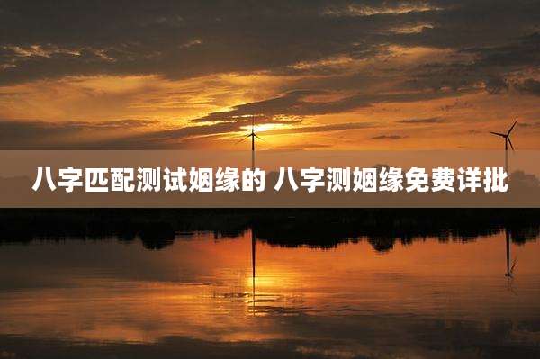 八字匹配测试姻缘的 八字测姻缘免费详批