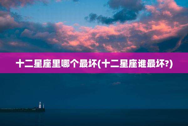 十二星座里哪个最坏(十二星座谁最坏?)
