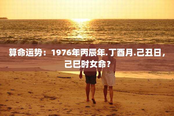 算命运势：1976年丙辰年.丁酉月.己丑日，己巳时女命？