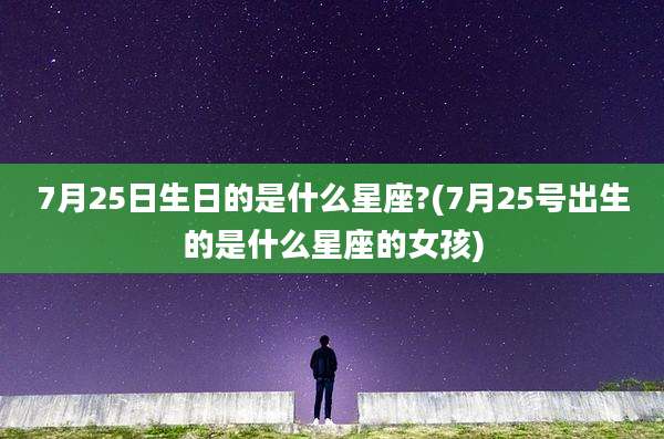 7月25日生日的是什么星座?(7月25号出生的是什么星座的女孩)
