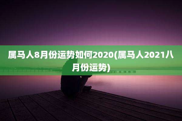 属马人8月份运势如何2020(属马人2021八月份运势)