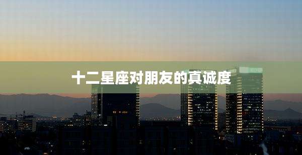 十二星座对朋友的真诚度