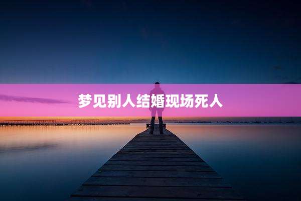 梦见别人结婚现场死人