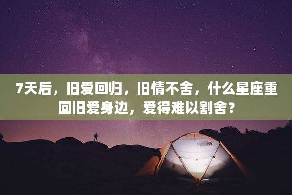 7天后,旧爱回归,旧情不舍,什么星座重回旧爱身边,爱得难以割舍?