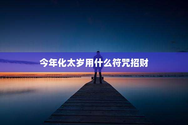 今年化太岁用什么符咒招财