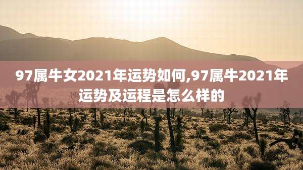 97属牛女2021年运势如何,97属牛2021年运势及运程是怎么样的
