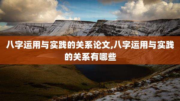 八字运用与实践的关系论文,八字运用与实践的关系有哪些