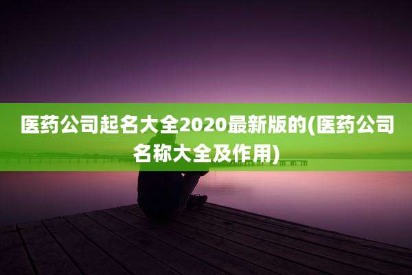 医药公司起名大全2020最新版的(医药公司名称大全及作用)