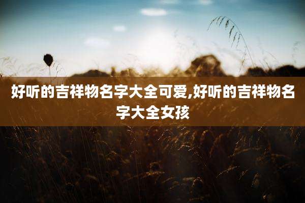 好听的吉祥物名字大全可爱,好听的吉祥物名字大全女孩