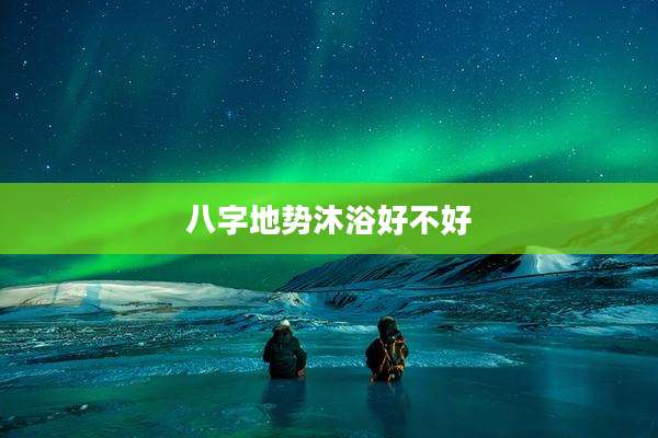 八字地势沐浴好不好