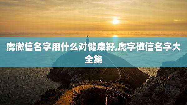 虎微信名字用什么对健康好,虎字微信名字大全集