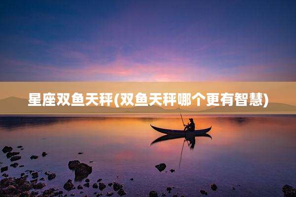 星座双鱼天秤(双鱼天秤哪个更有智慧)
