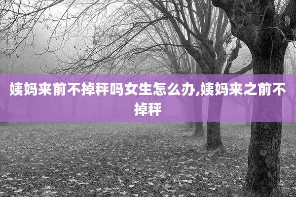 姨妈来前不掉秤吗女生怎么办,姨妈来之前不掉秤