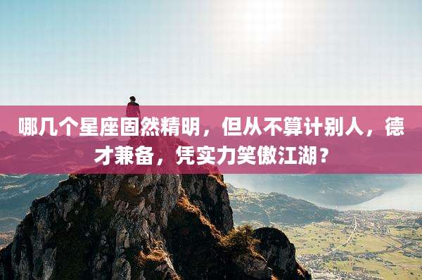 哪几个星座固然精明，但从不算计别人，德才兼备，凭实力笑傲江湖？