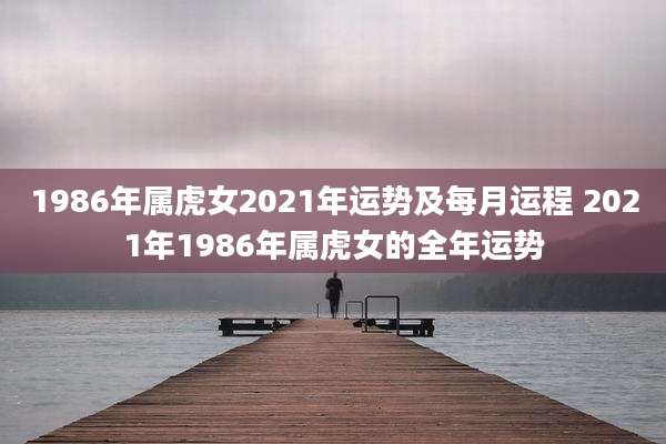 1986年属虎女2021年运势及每月运程 2021年1986年属虎女的全年运势