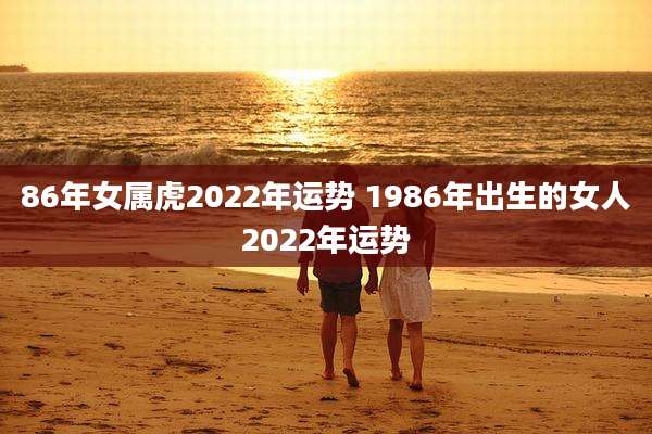 86年女属虎2022年运势 1986年出生的女人2022年运势