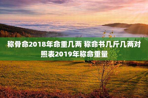 称骨命2018年命重几两 称命书几斤几两对照表2019年称命重量