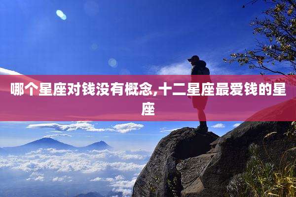 哪个星座对钱没有概念,十二星座最爱钱的星座