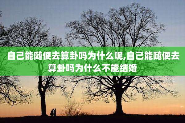 自己能随便去算卦吗为什么呢,自己能随便去算卦吗为什么不能结婚