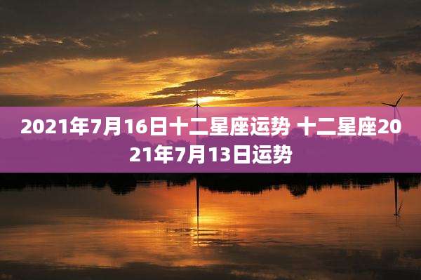 2021年7月16日十二星座运势 十二星座2021年7月13日运势