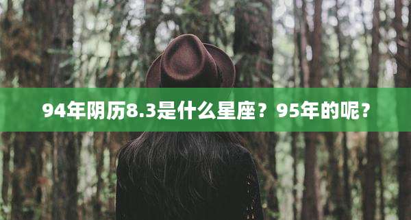 94年阴历8.3是什么星座?95年的呢?