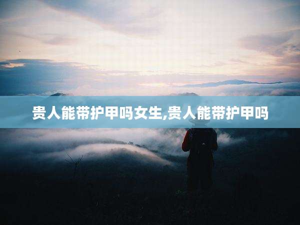 贵人能带护甲吗女生,贵人能带护甲吗