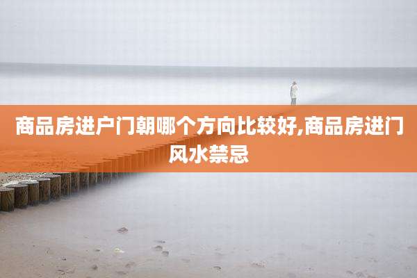 商品房进户门朝哪个方向比较好,商品房进门风水禁忌